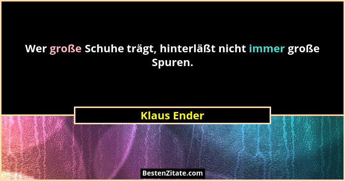 Wer große Schuhe trägt, hinterläßt nicht immer große Spuren.... - Klaus Ender