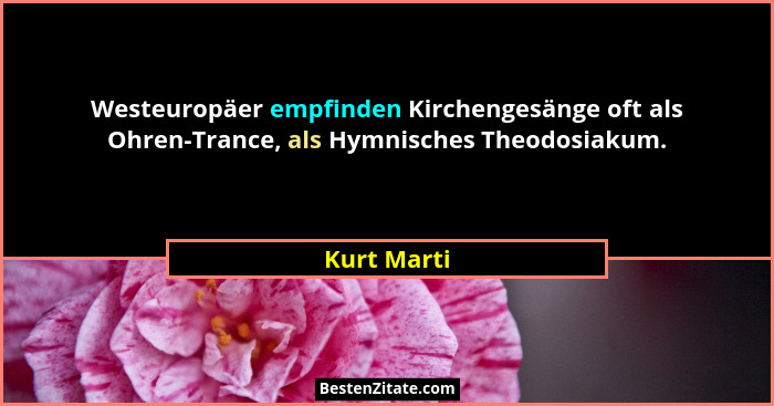 Westeuropäer empfinden Kirchengesänge oft als Ohren-Trance, als Hymnisches Theodosiakum.... - Kurt Marti