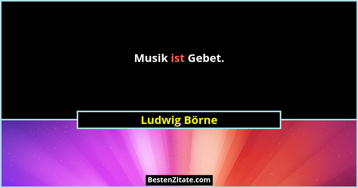 Musik ist Gebet.... - Ludwig Börne
