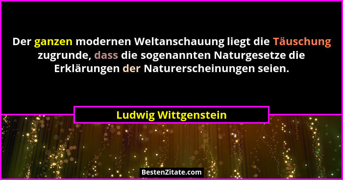 Der ganzen modernen Weltanschauung liegt die Täuschung zugrunde, dass die sogenannten Naturgesetze die Erklärungen der Naturersc... - Ludwig Wittgenstein