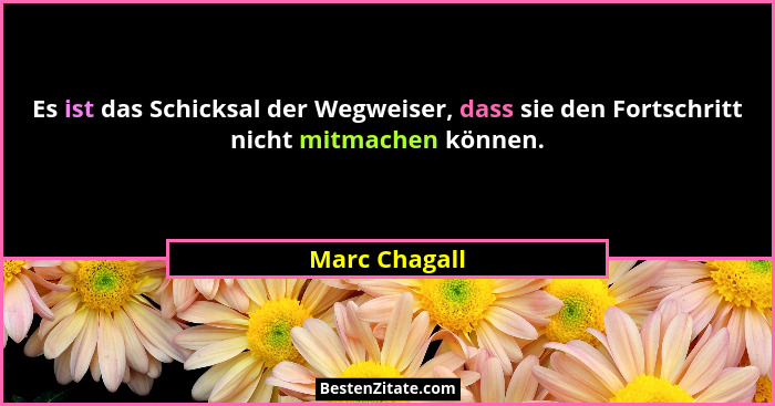 Es ist das Schicksal der Wegweiser, dass sie den Fortschritt nicht mitmachen können.... - Marc Chagall