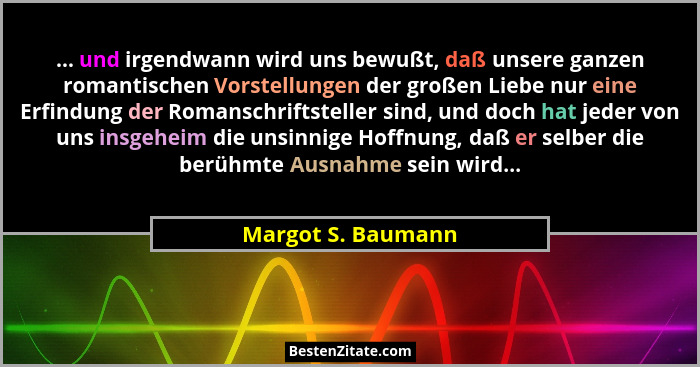 ... und irgendwann wird uns bewußt, daß unsere ganzen romantischen Vorstellungen der großen Liebe nur eine Erfindung der Romanschr... - Margot S. Baumann