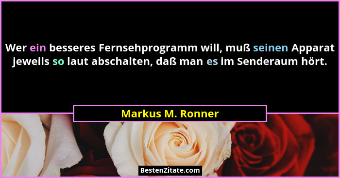 Wer ein besseres Fernsehprogramm will, muß seinen Apparat jeweils so laut abschalten, daß man es im Senderaum hört.... - Markus M. Ronner