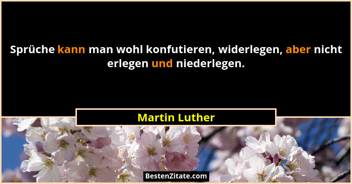 Sprüche kann man wohl konfutieren, widerlegen, aber nicht erlegen und niederlegen.... - Martin Luther