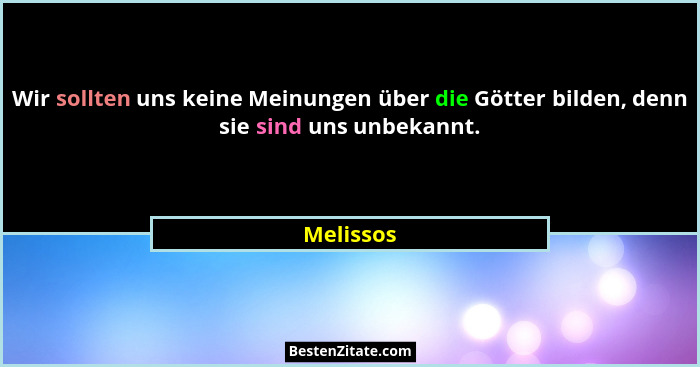 Wir sollten uns keine Meinungen über die Götter bilden, denn sie sind uns unbekannt.... - Melissos