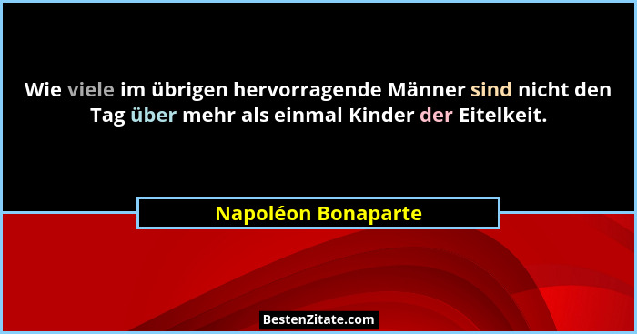 Wie viele im übrigen hervorragende Männer sind nicht den Tag über mehr als einmal Kinder der Eitelkeit.... - Napoléon Bonaparte
