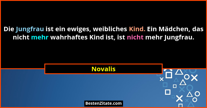 Die Jungfrau ist ein ewiges, weibliches Kind. Ein Mädchen, das nicht mehr wahrhaftes Kind ist, ist nicht mehr Jungfrau.... - Novalis