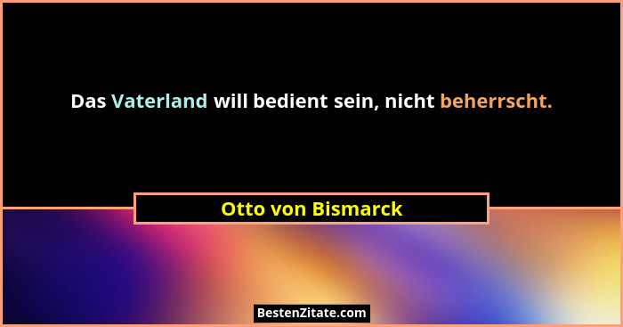 Das Vaterland will bedient sein, nicht beherrscht.... - Otto von Bismarck