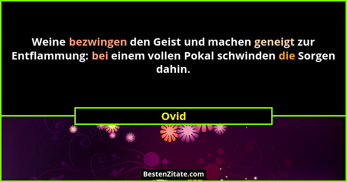 Weine bezwingen den Geist und machen geneigt zur Entflammung: bei einem vollen Pokal schwinden die Sorgen dahin.... - Ovid