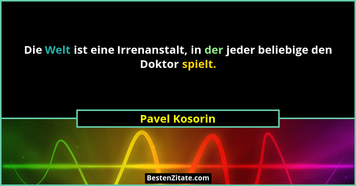 Die Welt ist eine Irrenanstalt, in der jeder beliebige den Doktor spielt.... - Pavel Kosorin