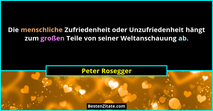 Die menschliche Zufriedenheit oder Unzufriedenheit hängt zum großen Teile von seiner Weltanschauung ab.... - Peter Rosegger