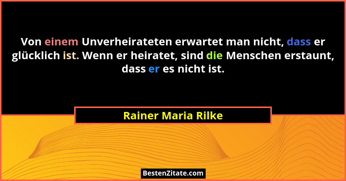 Von einem Unverheirateten erwartet man nicht, dass er glücklich ist. Wenn er heiratet, sind die Menschen erstaunt, dass er es nic... - Rainer Maria Rilke