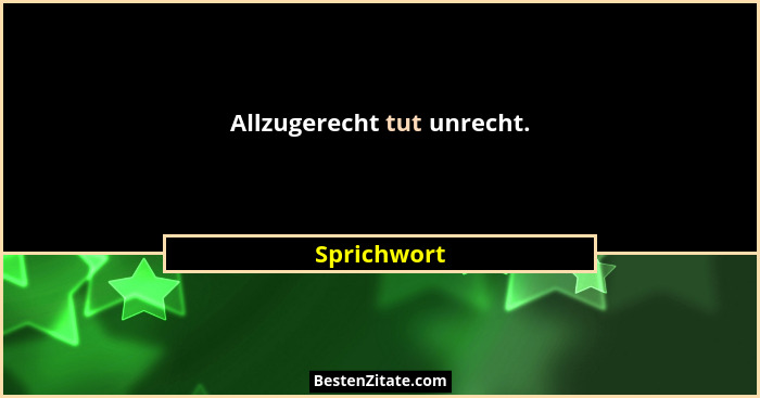 Allzugerecht tut unrecht.... - Sprichwort