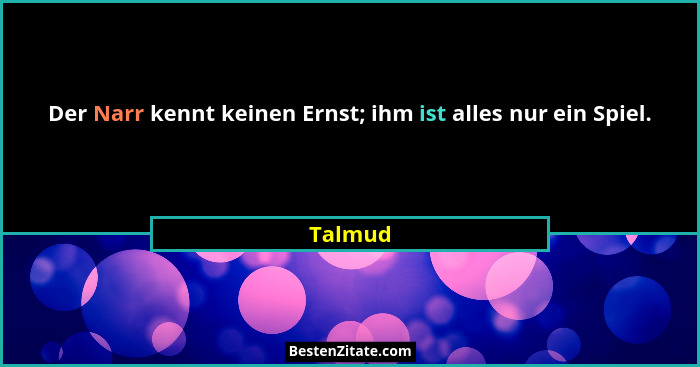 Der Narr kennt keinen Ernst; ihm ist alles nur ein Spiel.... - Talmud