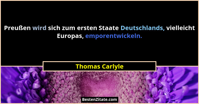 Preußen wird sich zum ersten Staate Deutschlands, vielleicht Europas, emporentwickeln.... - Thomas Carlyle