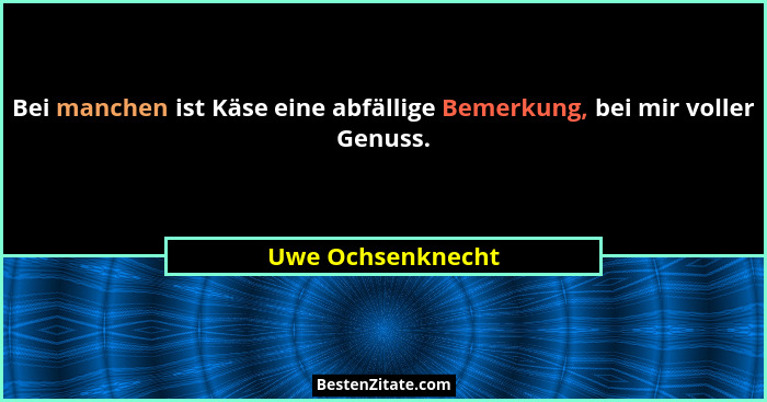 Bei manchen ist Käse eine abfällige Bemerkung, bei mir voller Genuss.... - Uwe Ochsenknecht