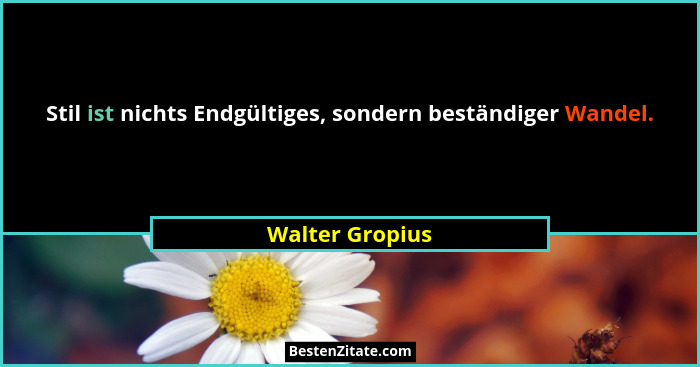 Stil ist nichts Endgültiges, sondern beständiger Wandel.... - Walter Gropius