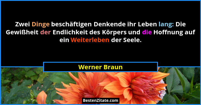 Zwei Dinge beschäftigen Denkende ihr Leben lang: Die Gewißheit der Endlichkeit des Körpers und die Hoffnung auf ein Weiterleben der See... - Werner Braun