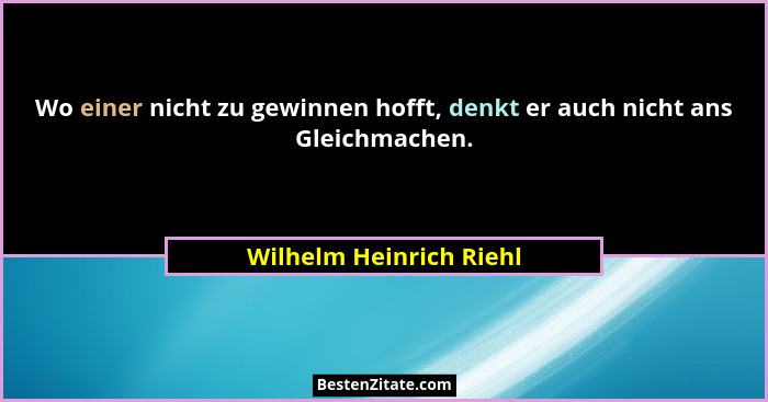 Wo einer nicht zu gewinnen hofft, denkt er auch nicht ans Gleichmachen.... - Wilhelm Heinrich Riehl