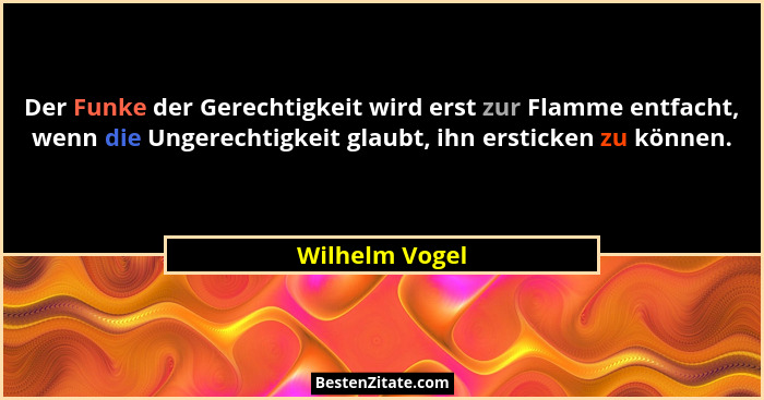 Der Funke der Gerechtigkeit wird erst zur Flamme entfacht, wenn die Ungerechtigkeit glaubt, ihn ersticken zu können.... - Wilhelm Vogel
