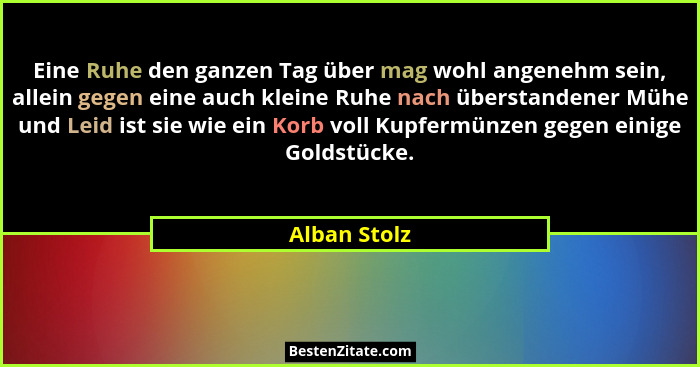 Eine Ruhe den ganzen Tag über mag wohl angenehm sein, allein gegen eine auch kleine Ruhe nach überstandener Mühe und Leid ist sie wie ei... - Alban Stolz