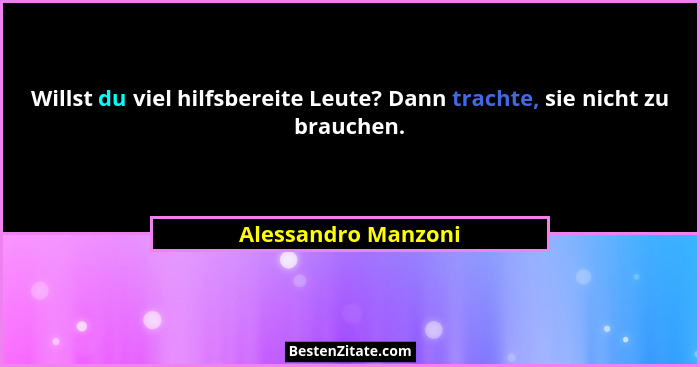 Willst du viel hilfsbereite Leute? Dann trachte, sie nicht zu brauchen.... - Alessandro Manzoni