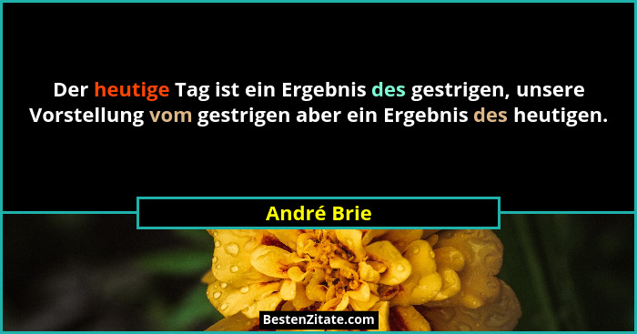 Der heutige Tag ist ein Ergebnis des gestrigen, unsere Vorstellung vom gestrigen aber ein Ergebnis des heutigen.... - André Brie
