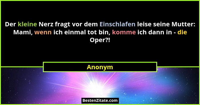 Der kleine Nerz fragt vor dem Einschlafen leise seine Mutter: Mami, wenn ich einmal tot bin, komme ich dann in - die Oper?!... - Anonym