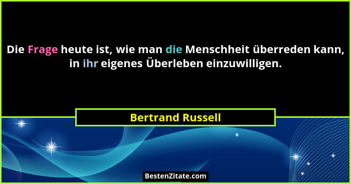 Die Frage heute ist, wie man die Menschheit überreden kann, in ihr eigenes Überleben einzuwilligen.... - Bertrand Russell