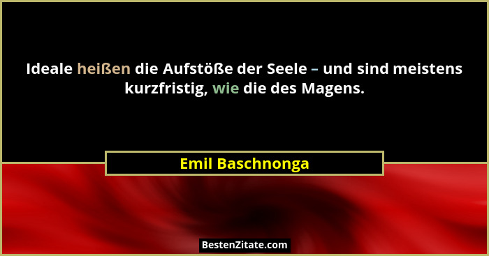 Ideale heißen die Aufstöße der Seele – und sind meistens kurzfristig, wie die des Magens.... - Emil Baschnonga
