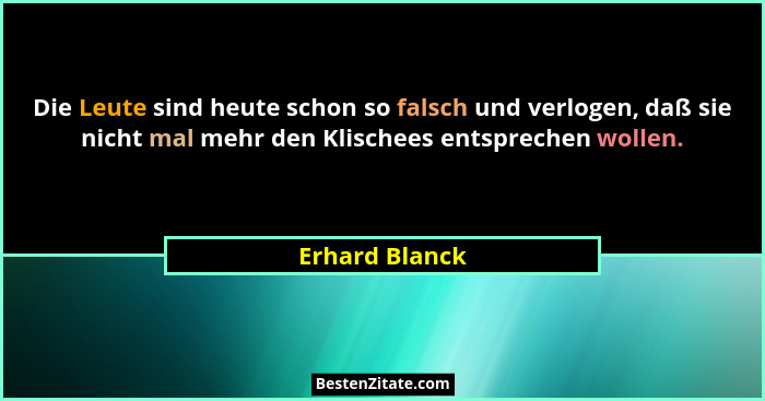 Die Leute sind heute schon so falsch und verlogen, daß sie nicht mal mehr den Klischees entsprechen wollen.... - Erhard Blanck