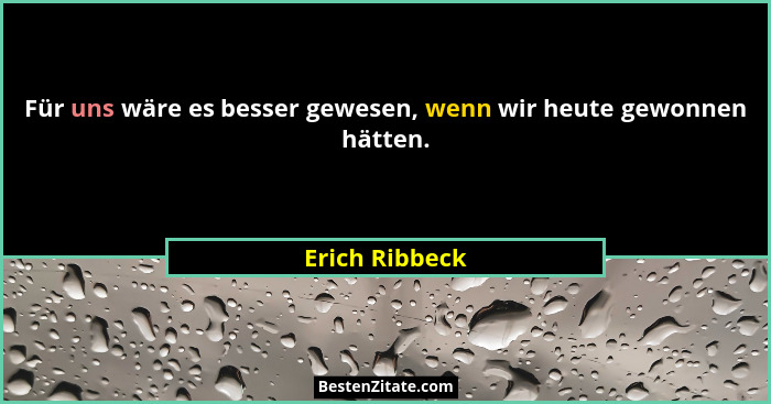 Für uns wäre es besser gewesen, wenn wir heute gewonnen hätten.... - Erich Ribbeck