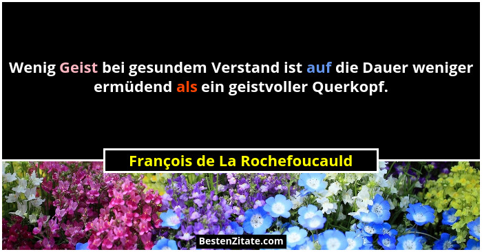 Wenig Geist bei gesundem Verstand ist auf die Dauer weniger ermüdend als ein geistvoller Querkopf.... - François de La Rochefoucauld