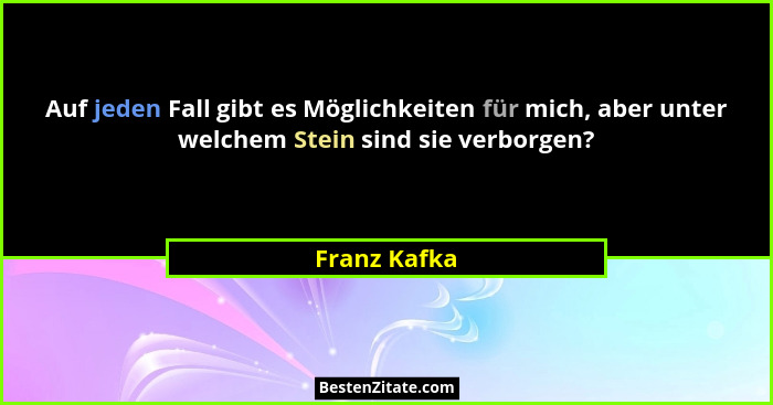 Auf jeden Fall gibt es Möglichkeiten für mich, aber unter welchem Stein sind sie verborgen?... - Franz Kafka