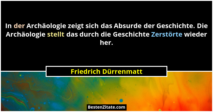 In der Archäologie zeigt sich das Absurde der Geschichte. Die Archäologie stellt das durch die Geschichte Zerstörte wieder her.... - Friedrich Dürrenmatt