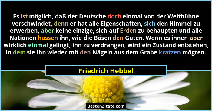 Es ist möglich, daß der Deutsche doch einmal von der Weltbühne verschwindet, denn er hat alle Eigenschaften, sich den Himmel zu erw... - Friedrich Hebbel