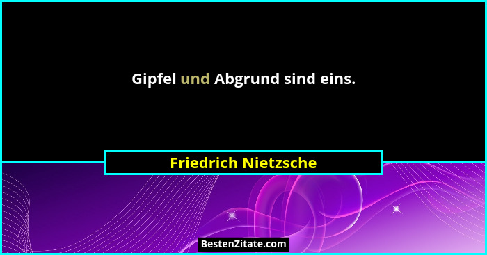 Gipfel und Abgrund sind eins.... - Friedrich Nietzsche