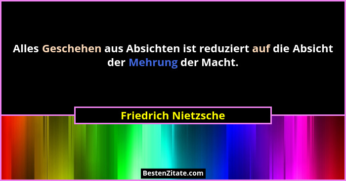 Alles Geschehen aus Absichten ist reduziert auf die Absicht der Mehrung der Macht.... - Friedrich Nietzsche