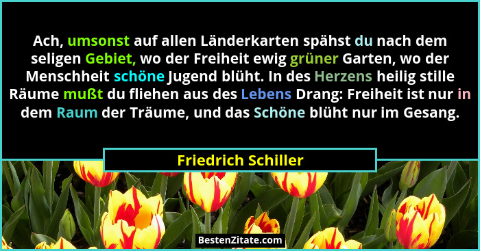 Ach, umsonst auf allen Länderkarten spähst du nach dem seligen Gebiet, wo der Freiheit ewig grüner Garten, wo der Menschheit schö... - Friedrich Schiller