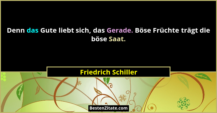 Denn das Gute liebt sich, das Gerade. Böse Früchte trägt die böse Saat.... - Friedrich Schiller