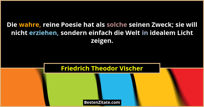Die wahre, reine Poesie hat als solche seinen Zweck; sie will nicht erziehen, sondern einfach die Welt in idealem Licht ze... - Friedrich Theodor Vischer