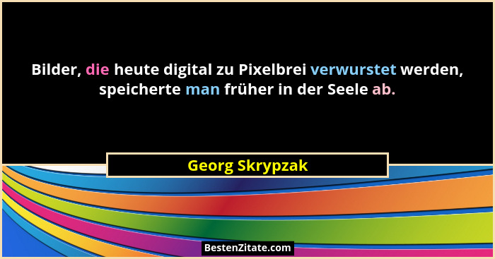 Bilder, die heute digital zu Pixelbrei verwurstet werden, speicherte man früher in der Seele ab.... - Georg Skrypzak