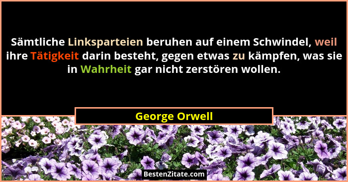 Sämtliche Linksparteien beruhen auf einem Schwindel, weil ihre Tätigkeit darin besteht, gegen etwas zu kämpfen, was sie in Wahrheit ga... - George Orwell