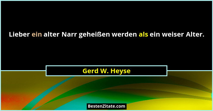 Lieber ein alter Narr geheißen werden als ein weiser Alter.... - Gerd W. Heyse