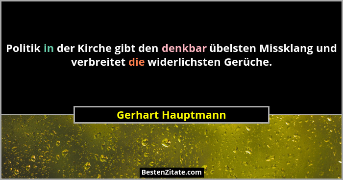 Politik in der Kirche gibt den denkbar übelsten Missklang und verbreitet die widerlichsten Gerüche.... - Gerhart Hauptmann