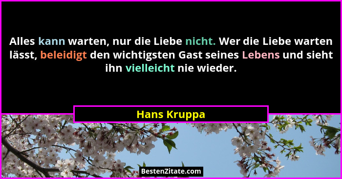 Alles kann warten, nur die Liebe nicht. Wer die Liebe warten lässt, beleidigt den wichtigsten Gast seines Lebens und sieht ihn vielleich... - Hans Kruppa