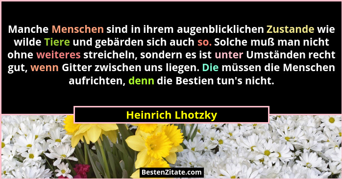 Manche Menschen sind in ihrem augenblicklichen Zustande wie wilde Tiere und gebärden sich auch so. Solche muß man nicht ohne weiter... - Heinrich Lhotzky