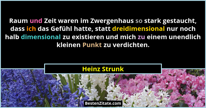 Raum und Zeit waren im Zwergenhaus so stark gestaucht, dass ich das Gefühl hatte, statt dreidimensional nur noch halb dimensional zu ex... - Heinz Strunk