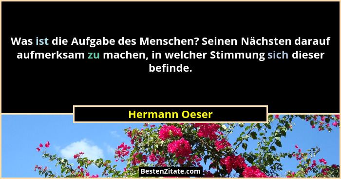 Was ist die Aufgabe des Menschen? Seinen Nächsten darauf aufmerksam zu machen, in welcher Stimmung sich dieser befinde.... - Hermann Oeser