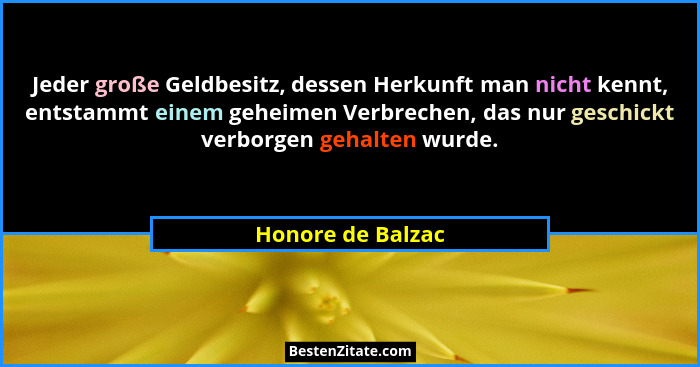 Jeder große Geldbesitz, dessen Herkunft man nicht kennt, entstammt einem geheimen Verbrechen, das nur geschickt verborgen gehalten... - Honore de Balzac